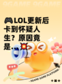 🎮LOL更新后卡到怀疑人生？原因竟是…💥