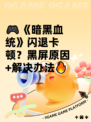 🎮《暗黑血统》闪退卡顿？黑屏原因+解决办法🔥