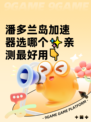 潘多兰岛加速器选哪个✨亲测最好用👇