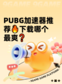  PUBG加速器推荐🔥下载哪个最爽❓