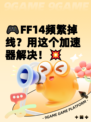 🎮FF14频繁掉线？用这个加速器解决！💥