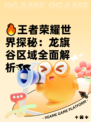 🔥王者荣耀世界探秘：龙旗谷区域全面解析🗺