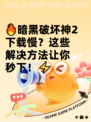 🔥暗黑破坏神2下载慢？这些解决方法让你秒下！⚡