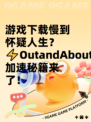 游戏下载慢到怀疑人生？⚡OutandAbout加速秘籍来了！