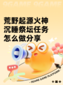 荒野起源火神沉睡祭坛任务怎么做分享