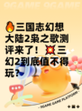 🔥三国志幻想大陆2枭之歌测评来了！💥三幻2到底值不得玩？