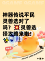 神器传说平民灵兽选对了吗？💥灵兽选择攻略来啦！✨
