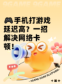 🎮手机打游戏延迟高？一招解决网络卡顿！