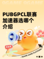 PUBGPCL联赛加速器选哪个介绍