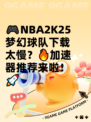 🎮NBA2K25梦幻球队下载太慢？🔥加速器推荐来啦！🚀