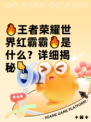 🔥王者荣耀世界红霸霸🔥是什么？详细揭秘👇