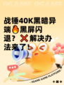 战锤40K黑暗异端🔥黑屏闪退？❌解决办法来了！