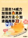三国志14威力加强版🔥黑屏解决方法⚡加速器推荐💥