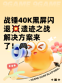 战锤40K黑屏闪退💥遗迹之战解决方案来了！🎮