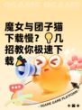 魔女与团子猫下载慢？💡几招教你极速下载🎉