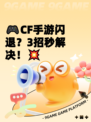 🎮CF手游闪退？3招秒解决！💥