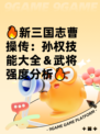 🔥新三国志曹操传：孙权技能大全＆武将强度分析🔥