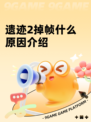 遗迹2掉帧什么原因介绍