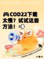 🎮COD22下载太慢？试试这些方法！💨