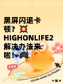 黑屏闪退卡顿？💥HIGHONLIFE2解决办法来啦！🎮
