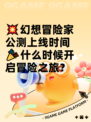 💥幻想冒险家公测上线时间🎉什么时候开启冒险之旅？