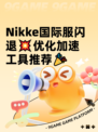  Nikke国际服闪退💥优化加速工具推荐🎉