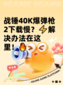 战锤40K爆弹枪2下载慢？⚡解决办法在这里！🔥