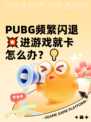  PUBG频繁闪退💥进游戏就卡怎么办？💡