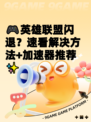 🎮英雄联盟闪退？速看解决方法+加速器推荐✨