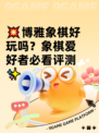 💥博雅象棋好玩吗？象棋爱好者必看评测✨