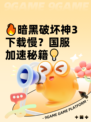 🔥暗黑破坏神3下载慢？国服加速秘籍💡