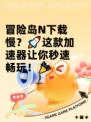 冒险岛N下载慢？🚀这款加速器让你秒速畅玩！🎉