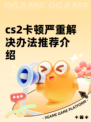 cs2卡顿严重解决办法推荐介绍