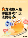 🔥龙魂旅人是哪国游戏？玩法揭秘🎉