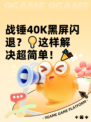战锤40K黑屏闪退？💡这样解决超简单！🎉