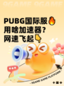  PUBG国际服🔥用啥加速器？网速飞起👇