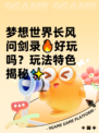 梦想世界长风问剑录🔥好玩吗？玩法特色揭秘✨