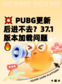 💥 PUBG更新后进不去？37.1版本加载问题🔥