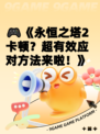 🎮《永恒之塔2卡顿？超有效应对方法来啦！》
