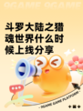 斗罗大陆之猎魂世界什么时候上线分享