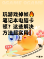 玩游戏掉帧🔥笔记本电脑卡顿？这些解决方法超实用❗