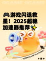 🎮游戏闪退救星！2025超稳加速器推荐✨