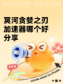 冥河贪婪之刃加速器哪个好分享