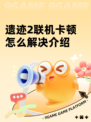 遗迹2联机卡顿怎么解决介绍