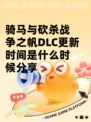骑马与砍杀战争之帆DLC更新时间是什么时候分享