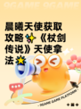 晨曦天使获取攻略✨《杖剑传说》天使拿法🌟