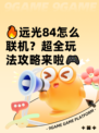 🔥远光84怎么联机？超全玩法攻略来啦🎮