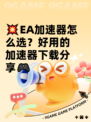 💥EA加速器怎么选？好用的加速器下载分享🎮