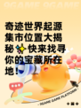 奇迹世界起源集市位置大揭秘✨快来找寻你的宝藏所在地！