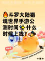 🔥斗罗大陆猎魂世界手游公测时间✨什么时候上线？🎉
